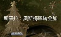 斯基拉：奥斯梅恩转会加拉塔萨雷交易陷入停滞，付款条件存在问题