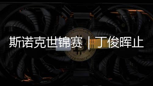 丁俊新星斯佳辉成功晋级八强