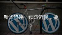 新华热评：预防近视，要让孩子们野起来、疯起来�！