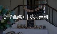 新华全媒+｜沙海弄潮
，他们为什么行
？