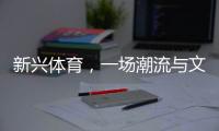 新兴体育
，一场潮流与文化的机会