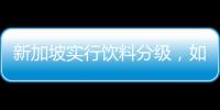 新加坡实行饮料分级
，如此判断饮品健康合理吗？