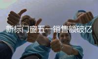 新标门窗五一销售额破亿，用实力和口碑创战绩