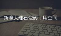 新濠大理石瓷砖：用空间抒写爱意�，尽情享「爱」每一刻