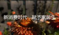 新消费时代，赋予家居生活新的含义