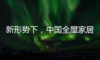 新形势下	，中国全屋家居市场迎来黄金期