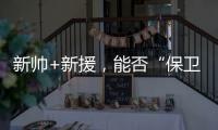 新帅+新援，能否“保卫”新鹏城？