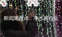 新闻周盘点：净水器行业一周十大热点新闻