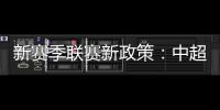 新赛季联赛新政策：中超将取消U23政策