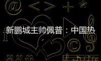 新鹏城主帅佩普
�：中国热爱足球	，并将在足球领域不断发展