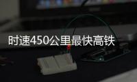 时速450公里最快高铁
，2026年有望投用京沪线