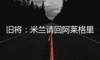 旧将：米兰请回阿莱格里是正确选择，他总是希望不断提高球队水平