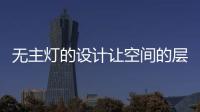 无主灯的设计让空间的层次更好，更舒服