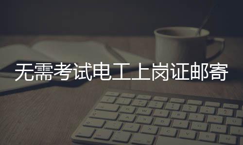 电工上岗证就能直接邮寄到家