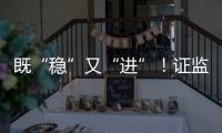 既“稳”又“进”	！证监会多项政策助力股市稳定健康发展