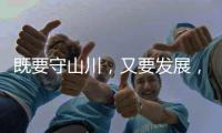 既要守山川
	�，又要发展，98%是山地的边境县如何破局�？