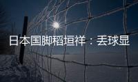 日本国脚稻垣祥：丢球显示出我们还有很多不成熟的地方