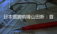 日本国脚前锋山田新：首秀没能进球，让我感到有些遗憾