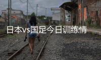 日本vs国足今日训练情况：1人缺席，森保一喊话球员严格要求自己