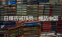 日媒告诫球员
：提防中国队粗野的踢球风格