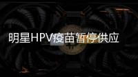 明星HPV疫苗暂停供应	�？默沙东回应：库存充足

，仅暂停上新