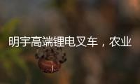 明宇高端锂电叉车	，农业仓储的硬核搭档