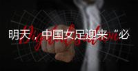 明天
，中国女足迎来“必胜之战”	
！