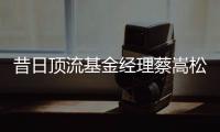 昔日顶流基金经理蔡嵩松涉受贿	�，案件近日已开庭