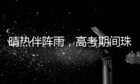 晴热伴阵雨，高考期间珠海天气→