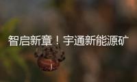 智启新章！宇通新能源矿卡批量交付春江生态矿山