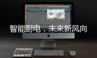 智能厨电，未来新风向