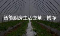 智能厨房生活变革，博净智享不同