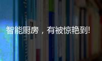 智能厨房
，有被惊艳到!