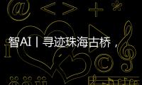 智AI丨寻迹珠海古桥，串连城市文脉