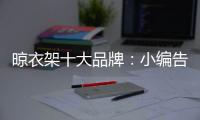 晾衣架十大品牌
：小编告诉你晾衣架选购技巧