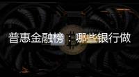 普惠金融榜：哪些银行做到了“普又惠”？哪些银行尚留大片空白
？