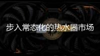 步入常态化的热水器市场，主流品牌正在收割红利
