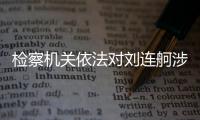 检察机关依法对刘连舸涉嫌受贿、违法发放贷款案提起公诉