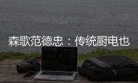 森歌范德忠
：传统厨电也要突破传统 构建产业生态