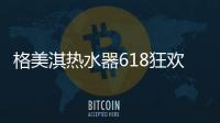 格美淇热水器618狂欢活动劲爆开启！FUN肆嗨go
，优惠超你所想！