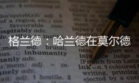 格兰德：哈兰德在莫尔德时我向拜仁推荐过他，当时只要280万欧