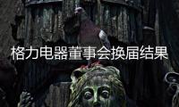 格力电器董事会换届结果出炉！董明珠获连任
