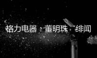 格力电器	：董明珠“绯闻”是造谣，已向公安机关报案