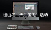 桂山岛“天后宝诞”活动落幕，"非遗+旅游"激活海岛文旅新动能