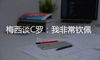 梅西谈C罗�
：我非常钦佩他取得的生涯成就，他仍在最高水平竞争
