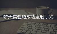 梦天实验舱成功发射，揭秘“梦天”长啥样