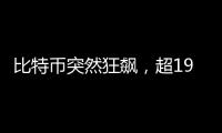 比特币突然狂飙，超19万人爆仓！