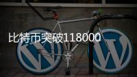 比特币突破118000美元关口�，续创历史新高