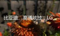 比亚迪、高通炫技
，LG麦格纳索尼本田富士康们扩圈丨科创要闻