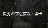 毅腾VS东进首发
：里卡多宋泰林对决 老熟人碰面